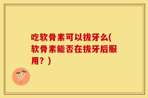 吃软骨素可以拔牙么(软骨素能否在拔牙后服用？)