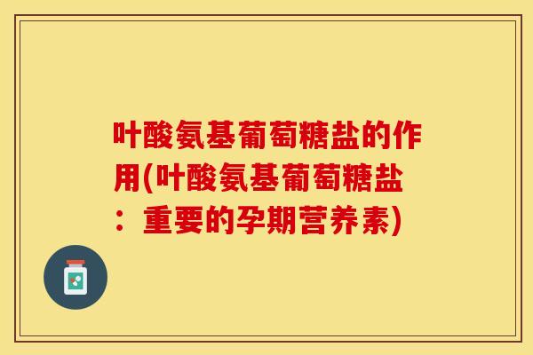 叶酸氨基葡萄糖盐的作用(叶酸氨基葡萄糖盐：重要的孕期营养素)