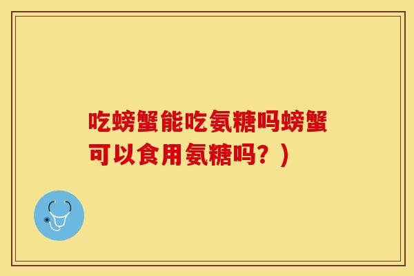 吃螃蟹能吃氨糖吗螃蟹可以食用氨糖吗？)