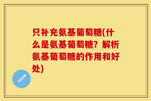 只补充氨基葡萄糖(什么是氨基葡萄糖？解析氨基葡萄糖的作用和好处)