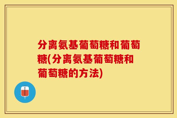 分离氨基葡萄糖和葡萄糖(分离氨基葡萄糖和葡萄糖的方法) 分离氨基葡萄糖和葡萄糖(分离氨基葡萄糖和葡萄糖的方法)