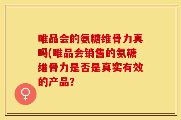 唯品会的氨糖维骨力真吗(唯品会销售的氨糖维骨力是否是真实有效的产品？