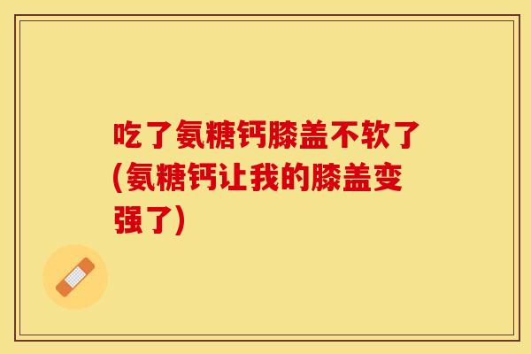 吃了氨糖钙膝盖不软了(氨糖钙让我的膝盖变强了)