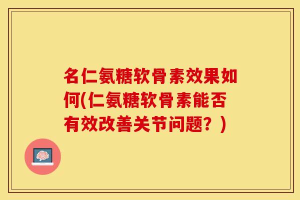 名仁氨糖软骨素效果如何(仁氨糖软骨素能否有效改善关节问题？)