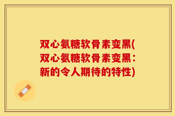 双心氨糖软骨素变黑(双心氨糖软骨素变黑:新的令人期待的特性) 双心氨糖软骨素变黑(双心氨糖软骨素变黑:新的令人期待的特性)