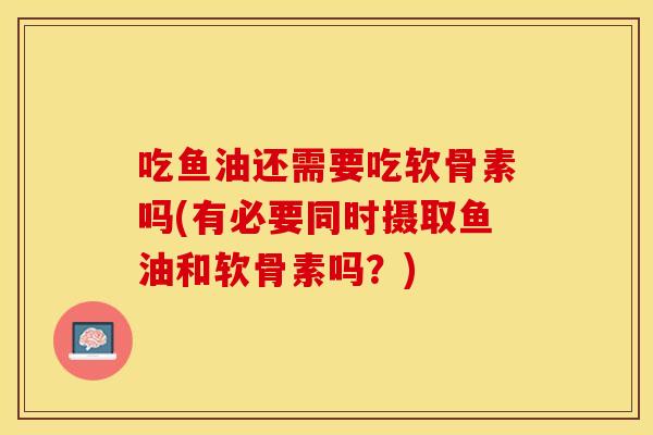 吃鱼油还需要吃软骨素吗(有必要同时摄取鱼油和软骨素吗？)