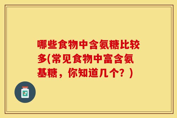 哪些食物中含氨糖比较多(常见食物中富含氨基糖,你知道几个?) 哪些食物中含氨糖比较多(常见食物中富含氨基糖,你知道几个?)