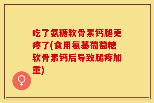 吃了氨糖软骨素钙腿更疼了(食用氨基葡萄糖软骨素钙后导致腿疼加重)