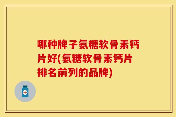 哪种牌子氨糖软骨素钙片好(氨糖软骨素钙片排名前列的品牌)