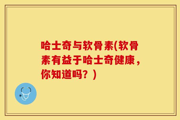 哈士奇与软骨素(软骨素有益于哈士奇健康，你知道吗？)