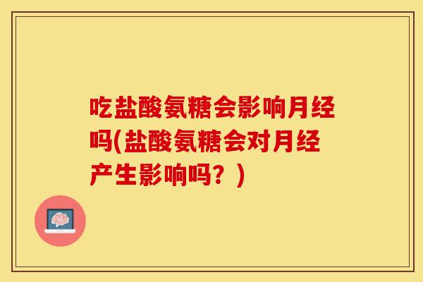 吃盐酸氨糖会影响月经吗(盐酸氨糖会对月经产生影响吗？)