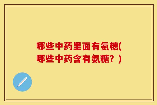 哪些里面有氨糖(哪些含有氨糖?) 哪些里面有氨糖(哪些含有氨糖?)