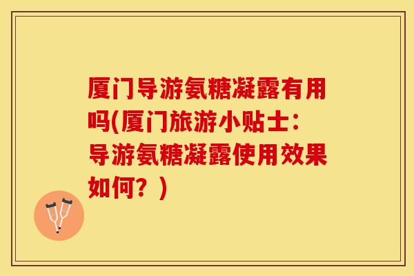 厦门导游氨糖凝露有用吗(厦门旅游小贴士：导游氨糖凝露使用效果如何？)