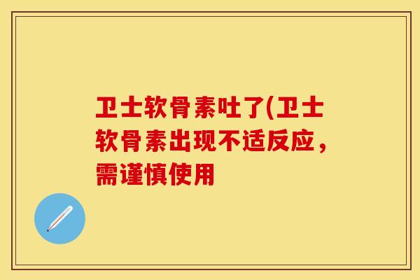 卫士软骨素吐了(卫士软骨素出现不适反应,需谨慎使用 卫士软骨素吐了(卫士软骨素出现不适反应,需谨慎使用