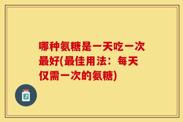 哪种氨糖是一天吃一次好(佳用法:每天仅需一次的氨糖) 哪种氨糖是一天吃一次好(佳用法:每天仅需一次的氨糖)