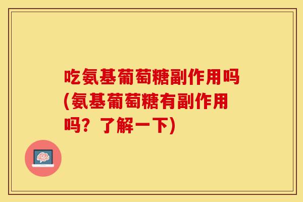 吃氨基葡萄糖副作用吗(氨基葡萄糖有副作用吗？了解一下)