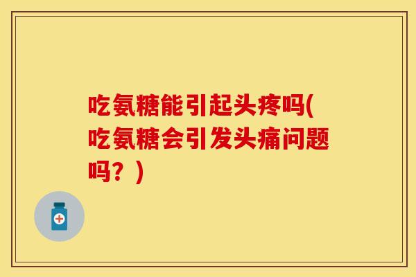 吃氨糖能引起头疼吗(吃氨糖会引发头痛问题吗？)