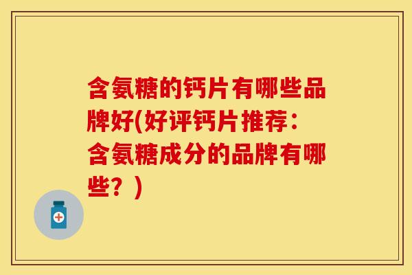 含氨糖的钙片有哪些品牌好(好评钙片推荐:含氨糖成分的品牌有哪些?) 含氨糖的钙片有哪些品牌好(好评钙片推荐:含氨糖成分的品牌有哪些?)