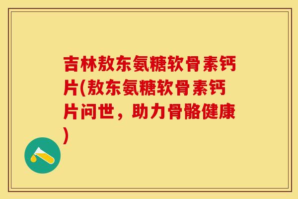 吉林敖东氨糖软骨素钙片(敖东氨糖软骨素钙片问世，助力骨骼健康)
