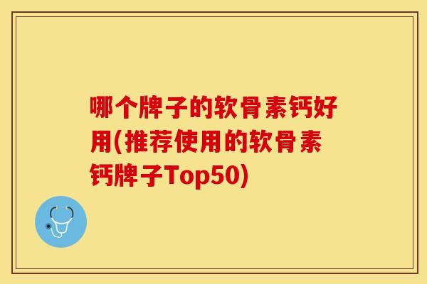 哪个牌子的软骨素钙好用(推荐使用的软骨素钙牌子Top50)