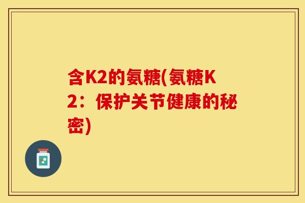 含K2的氨糖(氨糖K2：保护关节健康的秘密)