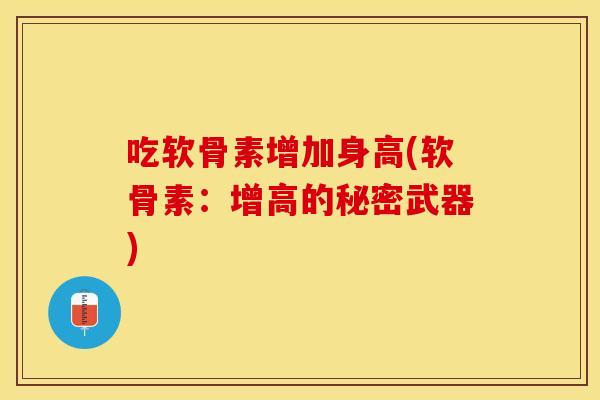 吃软骨素增加身高(软骨素:增高的秘密武器) 吃软骨素增加身高(软骨素:增高的秘密武器)