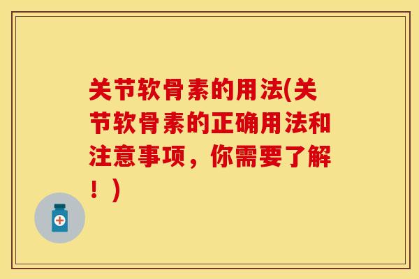 关节软骨素的用法(关节软骨素的正确用法和注意事项，你需要了解！)