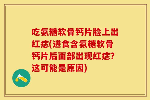 吃氨糖软骨钙片脸上出红痣(进食含氨糖软骨钙片后面部出现红痣?这可能是原因) 吃氨糖软骨钙片脸上出红痣(进食含氨糖软骨钙片后面部出现红痣?这可能是原因)