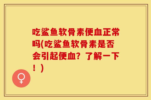 吃鲨鱼软骨素便正常吗(吃鲨鱼软骨素是否会引起便？了解一下！)