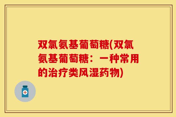 双氯氨基葡萄糖(双氯氨基葡萄糖：一种常用的治疗类风湿药物)