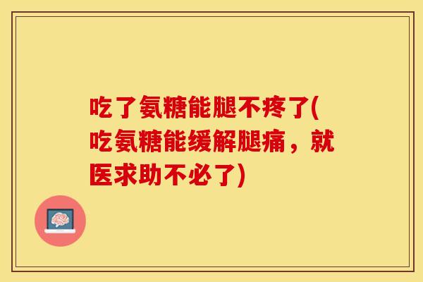 吃了氨糖能腿不疼了(吃氨糖能缓解腿痛，就医求助不必了)
