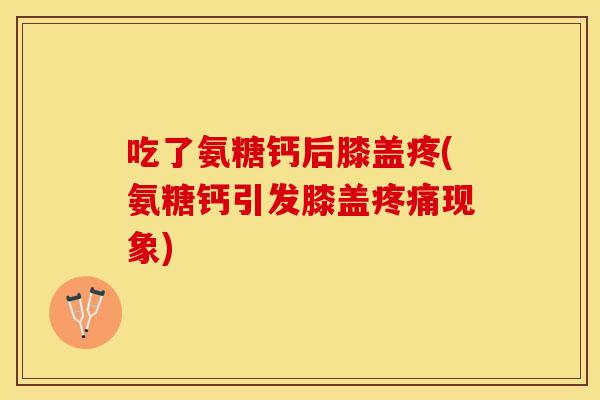 吃了氨糖钙后膝盖疼(氨糖钙引发膝盖疼痛现象)