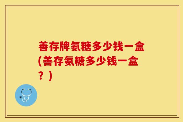 善存牌氨糖多少钱一盒(善存氨糖多少钱一盒？)