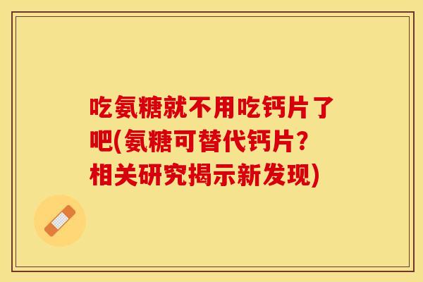 吃氨糖就不用吃钙片了吧(氨糖可替代钙片？相关研究揭示新发现)