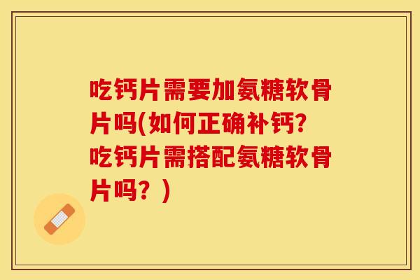吃钙片需要加氨糖软骨片吗(如何正确补钙？吃钙片需搭配氨糖软骨片吗？)