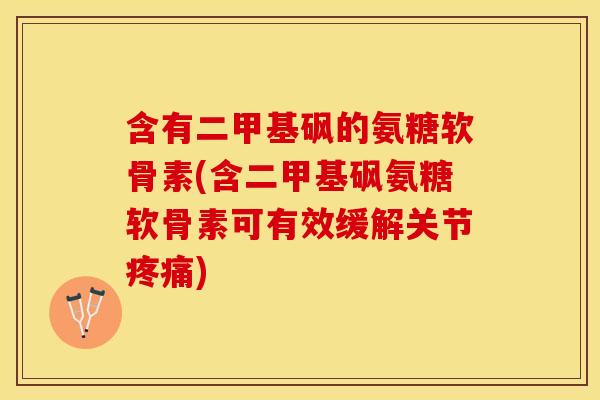 含有二甲基砜的氨糖软骨素(含二甲基砜氨糖软骨素可有效缓解关节疼痛)