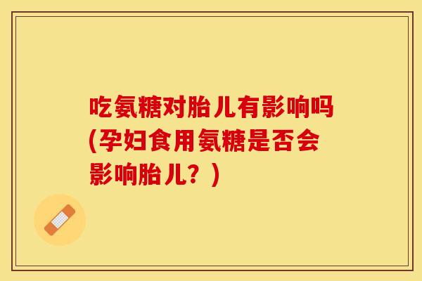 吃氨糖对胎儿有影响吗(孕妇食用氨糖是否会影响胎儿？)