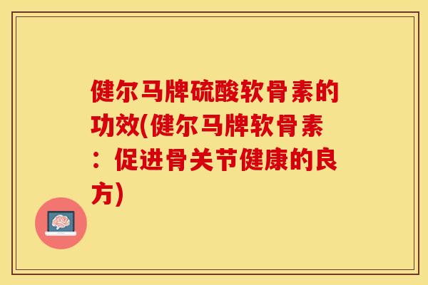 健尔马牌硫酸软骨素的功效(健尔马牌软骨素:促进骨关节健康的良方) 健尔马牌硫酸软骨素的功效(健尔马牌软骨素:促进骨关节健康的良方)