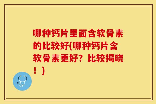 哪种钙片里面含软骨素的比较好(哪种钙片含软骨素更好？比较揭晓！)