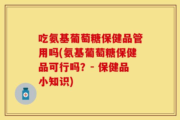 吃氨基葡萄糖保健品管用吗(氨基葡萄糖保健品可行吗？- 保健品小知识)