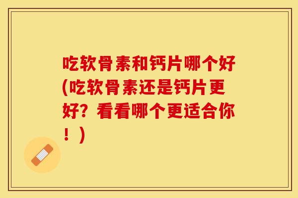 吃软骨素和钙片哪个好(吃软骨素还是钙片更好？看看哪个更适合你！)