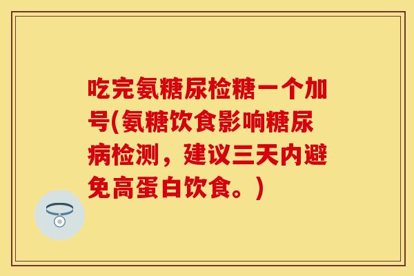 吃完氨糖尿检糖一个加号(氨糖饮食影响糖尿病检测，建议三天内避免高蛋白饮食。)