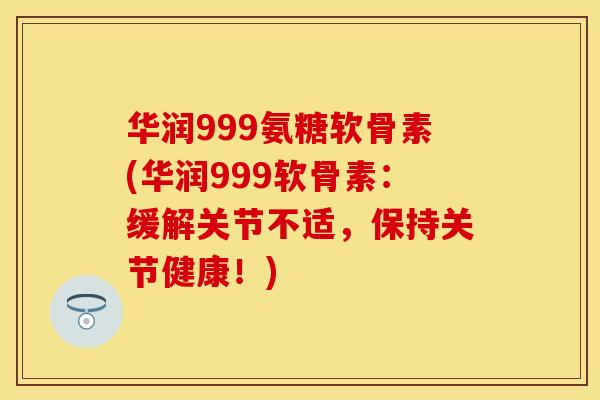 华润999氨糖软骨素(华润999软骨素：缓解关节不适，保持关节健康！)