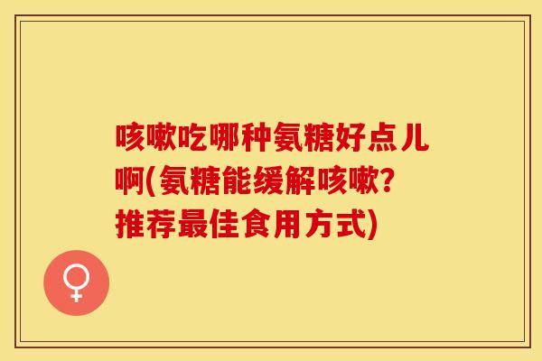 吃哪种氨糖好点儿啊(氨糖能缓解?推荐佳食用方式) 吃哪种氨糖好点儿啊(氨糖能缓解?推荐佳食用方式)