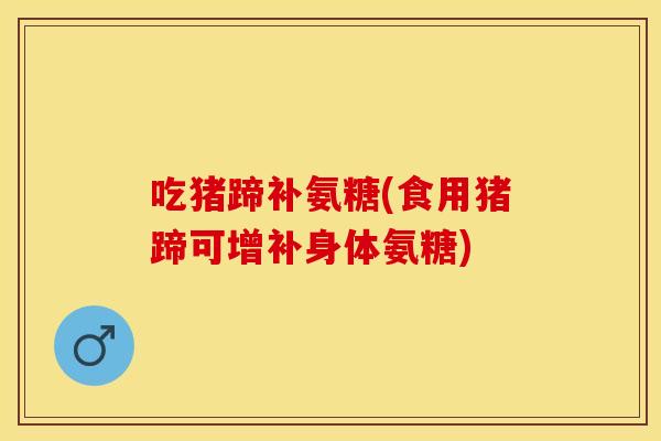 吃猪蹄补氨糖(食用猪蹄可增补身体氨糖) 吃猪蹄补氨糖(食用猪蹄可增补身体氨糖)