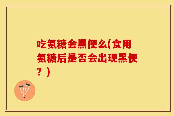 吃氨糖会黑便么(食用氨糖后是否会出现黑便？)