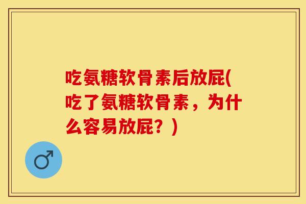 吃氨糖软骨素后放屁(吃了氨糖软骨素,为什么容易放屁?) 吃氨糖软骨素后放屁(吃了氨糖软骨素,为什么容易放屁?)
