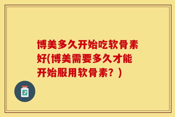 博美多久开始吃软骨素好(博美需要多久才能开始服用软骨素？)