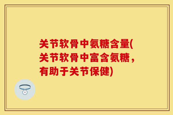 关节软骨中氨糖含量(关节软骨中富含氨糖，有助于关节保健)