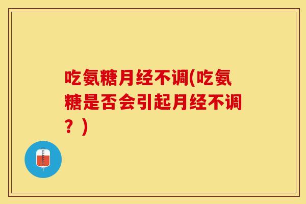 吃氨糖月经不调(吃氨糖是否会引起月经不调？)